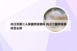 内江市第二人民医院皮肤科 内江二医院皮肤科怎么样