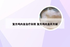 复方鸡内金治疗白斑 复方鸡内金片方解