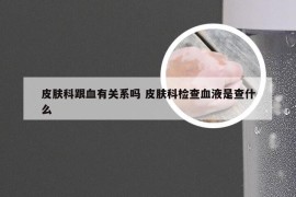 皮肤科跟血有关系吗 皮肤科检查血液是查什么