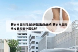 新乡市三附院皮肤科能做激光吗 新乡市三附院皮肤科哪个医生好