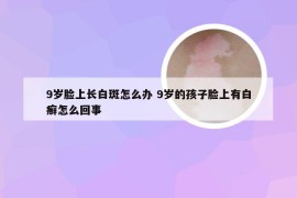 9岁脸上长白斑怎么办 9岁的孩子脸上有白癣怎么回事
