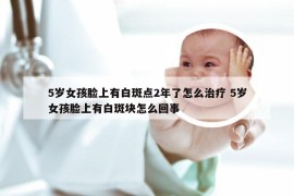 5岁女孩脸上有白斑点2年了怎么治疗 5岁女孩脸上有白斑块怎么回事