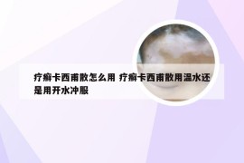疗癣卡西甫散怎么用 疗癣卡西甫散用温水还是用开水冲服