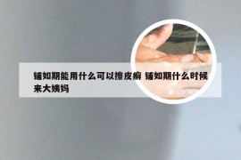 铺如期能用什么可以擦皮癣 铺如期什么时候来大姨妈