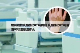 银屑病擦乳酸依沙吖啶糊剂 乳酸依沙吖啶溶液可以湿敷湿疹么