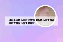 山东泰安同乐堂治皮肤病 山东同乐堂中医诊所泰安店坐诊医生有哪些