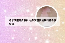 哈尔滨医院皮肤科 哈尔滨医院皮肤科挂号多少钱