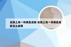 皮肤上有一块黑色皮肤 皮肤上有一块黑色皮肤怎么回事