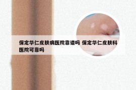 保定华仁皮肤病医院靠谱吗 保定华仁皮肤科医院可靠吗