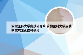 安徽医科大学皮肤研究院 安徽医科大学皮肤研究院怎么挂号预约