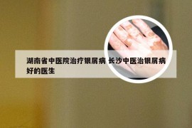 湖南省中医院治疗银屑病 长沙中医治银屑病好的医生