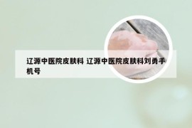 辽源中医院皮肤科 辽源中医院皮肤科刘勇手机号