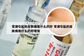 受潮引起的皮肤病用什么药好 受潮引起的皮肤病用什么药好得快