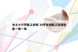 女儿十六岁脸上白斑 16岁女孩脸上出现白色一块一块