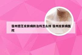 宿州德芝皮肤病防治所怎么样 宿州皮肤病医院