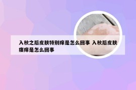 入秋之后皮肤特别痒是怎么回事 入秋后皮肤瘙痒是怎么回事