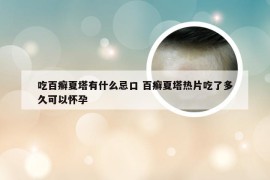 吃百癣夏塔有什么忌口 百癣夏塔热片吃了多久可以怀孕