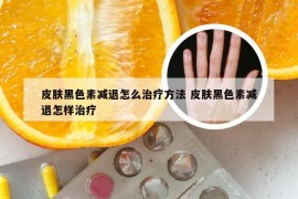 皮肤黑色素减退怎么治疗方法 皮肤黑色素减退怎样治疗