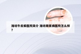 潍坊牛皮癣医院简介 潍坊银屑病医院怎么样?