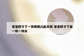 宝宝脖子下一块稍稍凸起白斑 宝宝脖子下面一块一块白