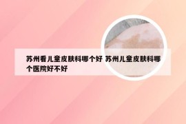 苏州看儿童皮肤科哪个好 苏州儿童皮肤科哪个医院好不好
