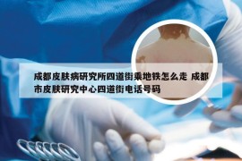 成都皮肤病研究所四道街乘地铁怎么走 成都市皮肤研究中心四道街电话号码
