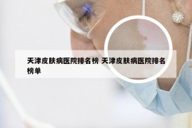 天津皮肤病医院排名榜 天津皮肤病医院排名榜单