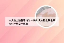 大人脸上肤色不均匀一块白 大人脸上肤色不均匀一块白一块黄
