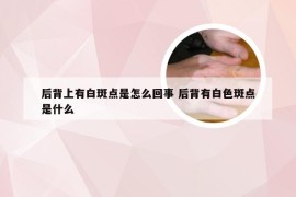 后背上有白斑点是怎么回事 后背有白色斑点是什么