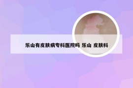 乐山有皮肤病专科医院吗 乐山 皮肤科