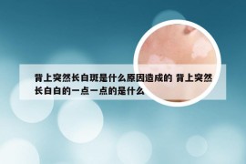 背上突然长白斑是什么原因造成的 背上突然长白白的一点一点的是什么