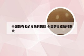 全国最有名的皮肤科医院 全国著名皮肤科医院