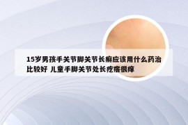 15岁男孩手关节脚关节长癣应该用什么药治比较好 儿童手脚关节处长疙瘩很痒