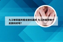 九江哪家医院看皮肤科最好 九江的医院哪个皮肤科好呀?