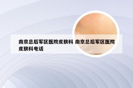 南京总后军区医院皮肤科 南京总后军区医院皮肤科电话