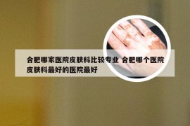合肥哪家医院皮肤科比较专业 合肥哪个医院皮肤科最好的医院最好