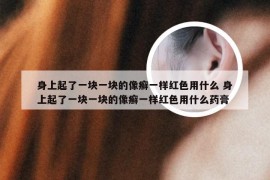 身上起了一块一块的像癣一样红色用什么 身上起了一块一块的像癣一样红色用什么药膏