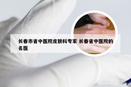 长春市省中医院皮肤科专家 长春省中医院的名医