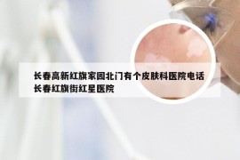 长春高新红旗家园北门有个皮肤科医院电话 长春红旗街红星医院