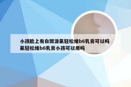 小孩脸上有白斑涂氟轻松维b6乳膏可以吗 氟轻松维b6乳膏小孩可以用吗