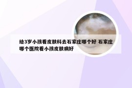 给3岁小孩看皮肤科去石家庄哪个好 石家庄哪个医院看小孩皮肤病好