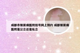 成都市银屑病医院挂号网上预约 成都银屑病医院是公立还是私立