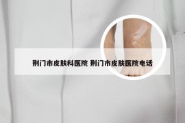 荆门市皮肤科医院 荆门市皮肤医院电话