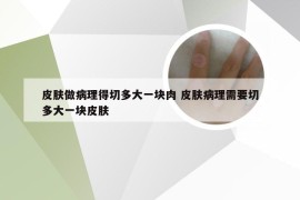 皮肤做病理得切多大一块肉 皮肤病理需要切多大一块皮肤