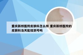 重庆新桥医院皮肤科怎么样 重庆新桥医院的皮肤科当天能挂到号吗