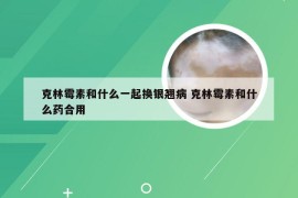 克林霉素和什么一起换银翘病 克林霉素和什么药合用