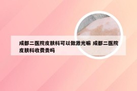 成都二医院皮肤科可以做激光嘛 成都二医院皮肤科收费贵吗