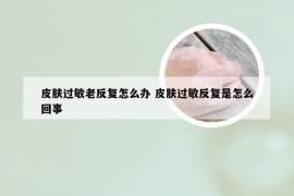 皮肤过敏老反复怎么办 皮肤过敏反复是怎么回事