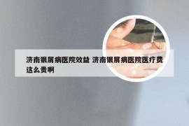 济南银屑病医院效益 济南银屑病医院医疗费这么贵啊