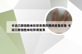 卡泊三醇倍他米松软膏用药期间老是反复 卡泊三醇倍他米松停用复发